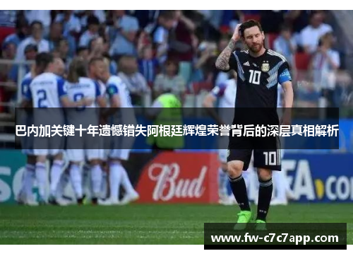巴内加关键十年遗憾错失阿根廷辉煌荣誉背后的深层真相解析