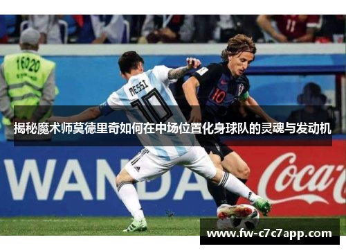 揭秘魔术师莫德里奇如何在中场位置化身球队的灵魂与发动机
