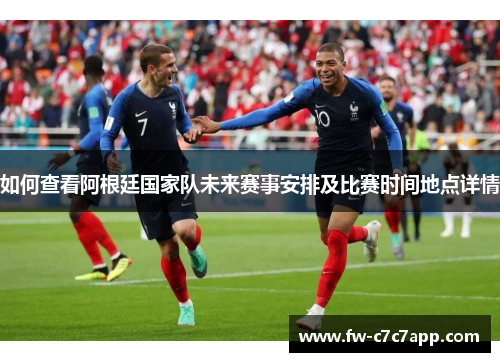 如何查看阿根廷国家队未来赛事安排及比赛时间地点详情
