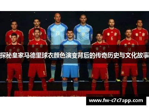 探秘皇家马德里球衣颜色演变背后的传奇历史与文化故事