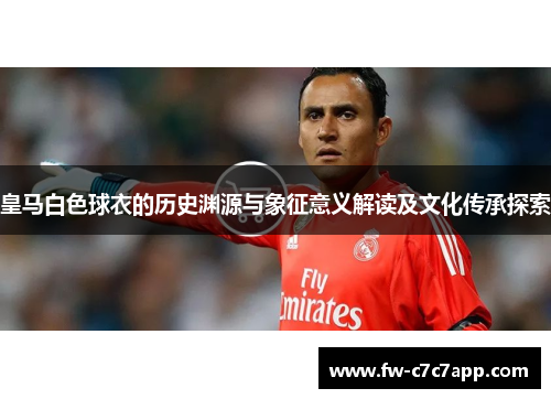 皇马白色球衣的历史渊源与象征意义解读及文化传承探索
