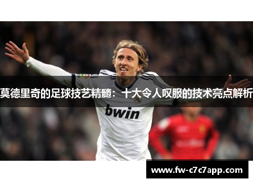 莫德里奇的足球技艺精髓：十大令人叹服的技术亮点解析
