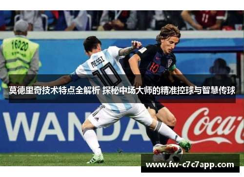 莫德里奇技术特点全解析 探秘中场大师的精准控球与智慧传球