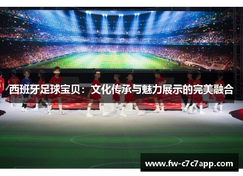 西班牙足球宝贝：文化传承与魅力展示的完美融合