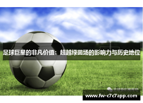 足球巨星的非凡价值：超越绿茵场的影响力与历史地位