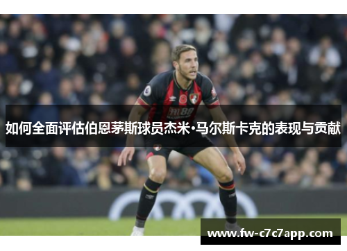 如何全面评估伯恩茅斯球员杰米·马尔斯卡克的表现与贡献