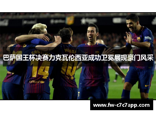巴萨国王杯决赛力克瓦伦西亚成功卫冕展现豪门风采