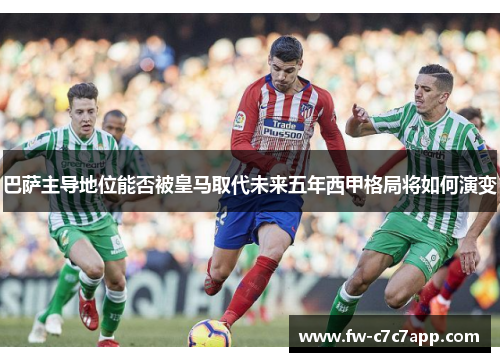巴萨主导地位能否被皇马取代未来五年西甲格局将如何演变