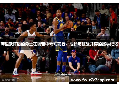 库里缺阵后的勇士在痛苦中砥砺前行,成长与挑战并存的赛季记忆 库里缺阵后的勇士在痛苦中砥砺前行,成长与挑战并存的赛季记忆