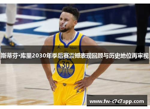 斯蒂芬·库里2030年季后赛震撼表现回顾与历史地位再审视 斯蒂芬·库里2030年季后赛震撼表现回顾与历史地位再审视