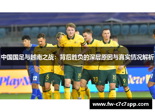 中国国足与越南之战:背后胜负的深层原因与真实情况解析 中国国足与越南之战:背后胜负的深层原因与真实情况解析