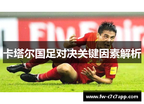 卡塔尔国足对决关键因素解析 卡塔尔国足对决关键因素解析