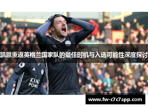 凯恩重返英格兰国家队的最佳时机与入选可能性深度探讨 凯恩重返英格兰国家队的最佳时机与入选可能性深度探讨