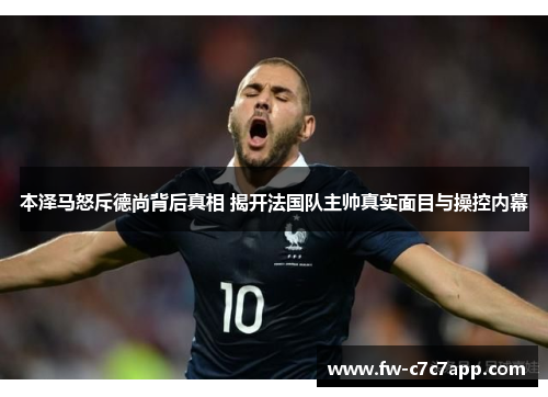 本泽马怒斥德尚背后真相 揭开法国队主帅真实面目与操控内幕 本泽马怒斥德尚背后真相 揭开法国队主帅真实面目与操控内幕