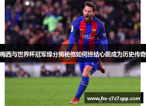 梅西与世界杯冠军缘分揭秘他如何终结心愿成为历史传奇 梅西与世界杯冠军缘分揭秘他如何终结心愿成为历史传奇