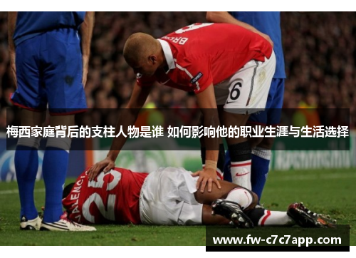 梅西家庭背后的支柱人物是谁 如何影响他的职业生涯与生活选择 梅西家庭背后的支柱人物是谁 如何影响他的职业生涯与生活选择