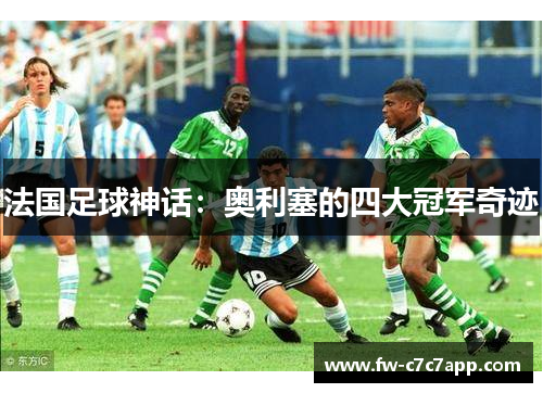 法国足球神话:奥利塞的四大冠军奇迹 法国足球神话:奥利塞的四大冠军奇迹