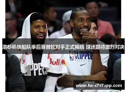 洛杉矶快船队季后赛首轮对手正式揭晓 球迷期待激烈对决 洛杉矶快船队季后赛首轮对手正式揭晓 球迷期待激烈对决