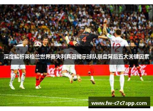 深度解析英格兰世界赛失利真因揭示球队崩盘背后五大关键因素