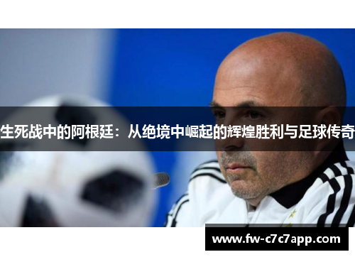 生死战中的阿根廷:从绝境中崛起的辉煌胜利与足球传奇 生死战中的阿根廷:从绝境中崛起的辉煌胜利与足球传奇