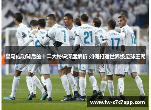 皇马成功背后的十二大秘诀深度解析 如何打造世界级足球王朝 皇马成功背后的十二大秘诀深度解析 如何打造世界级足球王朝