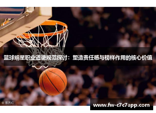 篮球明星职业道德规范探讨:塑造责任感与榜样作用的核心价值 篮球明星职业道德规范探讨:塑造责任感与榜样作用的核心价值