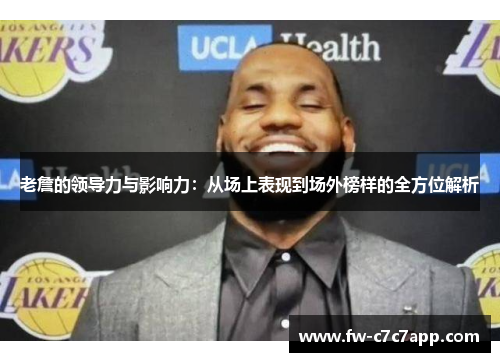 老詹的领导力与影响力:从场上表现到场外榜样的全方位解析 老詹的领导力与影响力:从场上表现到场外榜样的全方位解析