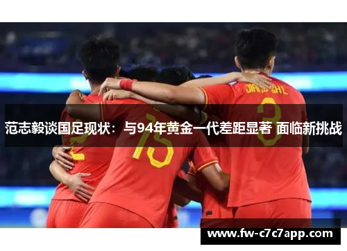 范志毅谈国足现状：与94年黄金一代差距显著 面临新挑战