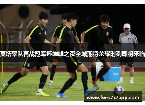 莫塔率队再战冠军杯巅峰之夜全城期待荣耀时刻即将来临 莫塔率队再战冠军杯巅峰之夜全城期待荣耀时刻即将来临