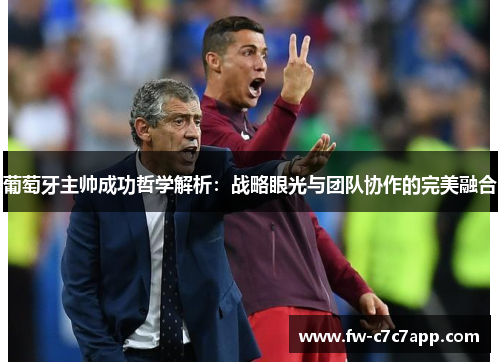 葡萄牙主帅成功哲学解析:战略眼光与团队协作的完美融合 葡萄牙主帅成功哲学解析:战略眼光与团队协作的完美融合