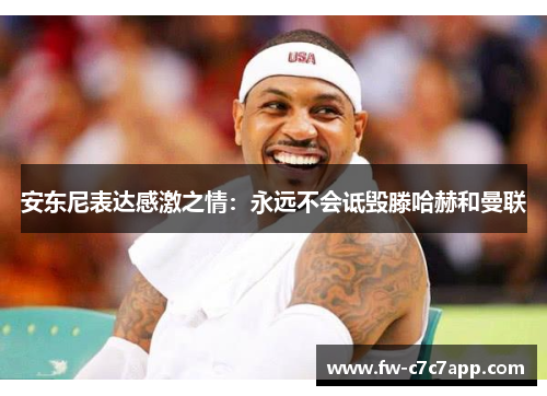 安东尼表达感激之情：永远不会诋毁滕哈赫和曼联