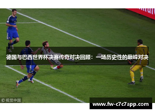 德国与巴西世界杯决赛传奇对决回顾:一场历史性的巅峰对决 德国与巴西世界杯决赛传奇对决回顾:一场历史性的巅峰对决