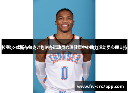 拉塞尔·威斯布鲁克计划创办运动员心理健康中心助力运动员心理支持 拉塞尔·威斯布鲁克计划创办运动员心理健康中心助力运动员心理支持
