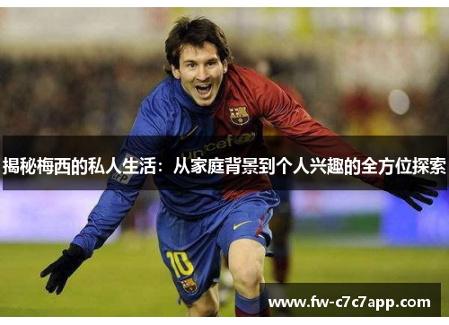 揭秘梅西的私人生活:从家庭背景到个人兴趣的全方位探索 揭秘梅西的私人生活:从家庭背景到个人兴趣的全方位探索