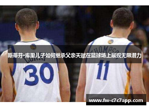 斯蒂芬·库里儿子如何继承父亲天赋在篮球场上展现无限潜力 斯蒂芬·库里儿子如何继承父亲天赋在篮球场上展现无限潜力