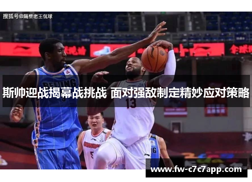 斯帅迎战揭幕战挑战 面对强敌制定精妙应对策略