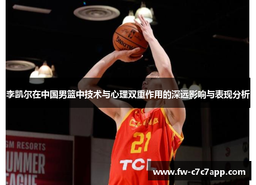 李凯尔在中国男篮中技术与心理双重作用的深远影响与表现分析 李凯尔在中国男篮中技术与心理双重作用的深远影响与表现分析