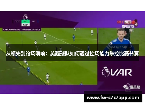从领先到终场哨响:英超球队如何通过控场能力掌控比赛节奏 从领先到终场哨响:英超球队如何通过控场能力掌控比赛节奏