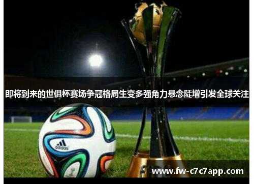 即将到来的世俱杯赛场争冠格局生变多强角力悬念陡增引发全球关注 即将到来的世俱杯赛场争冠格局生变多强角力悬念陡增引发全球关注