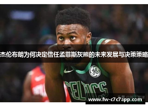 杰伦布朗为何决定信任孟菲斯灰熊的未来发展与决策策略 杰伦布朗为何决定信任孟菲斯灰熊的未来发展与决策策略