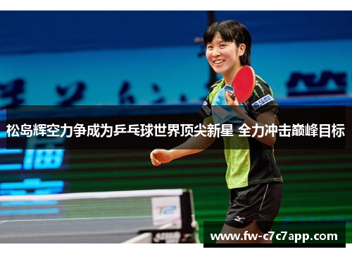 松岛辉空力争成为乒乓球世界顶尖新星 全力冲击巅峰目标