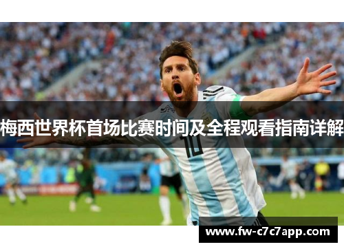 梅西世界杯首场比赛时间及全程观看指南详解 梅西世界杯首场比赛时间及全程观看指南详解