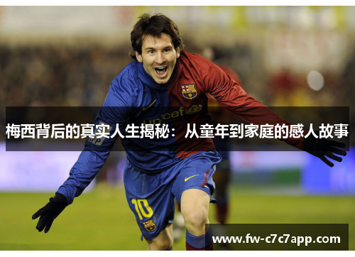 梅西背后的真实人生揭秘:从童年到家庭的感人故事 梅西背后的真实人生揭秘:从童年到家庭的感人故事