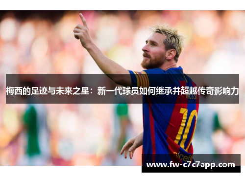 梅西的足迹与未来之星:新一代球员如何继承并超越传奇影响力 梅西的足迹与未来之星:新一代球员如何继承并超越传奇影响力