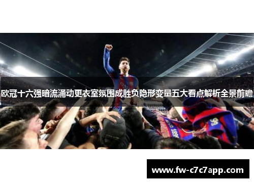 欧冠十六强暗流涌动更衣室氛围成胜负隐形变量五大看点解析全景前瞻 欧冠十六强暗流涌动更衣室氛围成胜负隐形变量五大看点解析全景前瞻