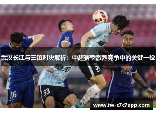 武汉长江与三镇对决解析：中超赛季激烈竞争中的关键一役