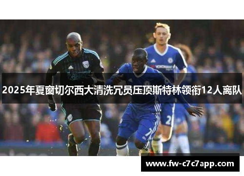 2025年夏窗切尔西大清洗冗员压顶斯特林领衔12人离队 2025年夏窗切尔西大清洗冗员压顶斯特林领衔12人离队