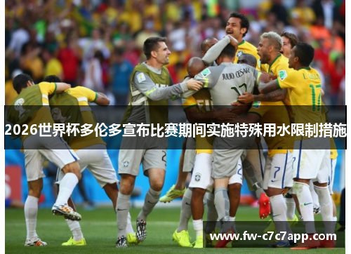2026世界杯多伦多宣布比赛期间实施特殊用水限制措施 2026世界杯多伦多宣布比赛期间实施特殊用水限制措施