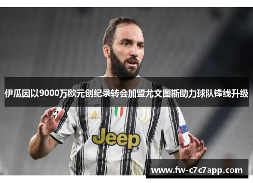 伊瓜因以9000万欧元创纪录转会加盟尤文图斯助力球队锋线升级