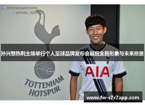 孙兴慜热刺主场举行个人足球品牌发布会展现全新形象与未来愿景